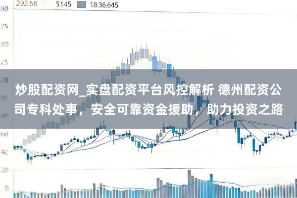 炒股配资网_实盘配资平台风控解析 德州配资公司专科处事，安全可靠资金援助，助力投资之路