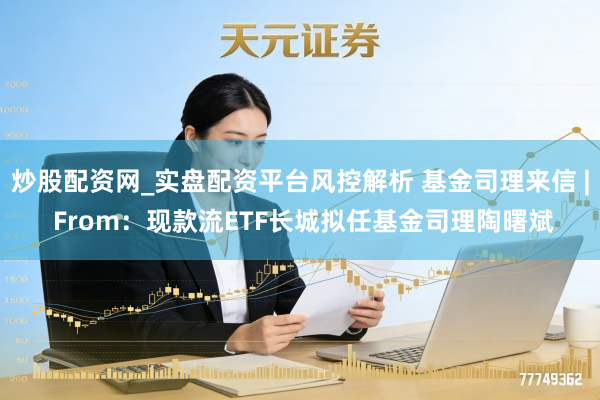 炒股配资网_实盘配资平台风控解析 基金司理来信 | From：现款流ETF长城拟任基金司理陶曙斌