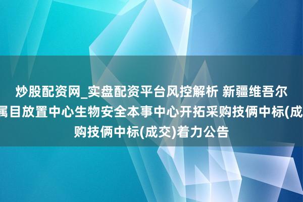 炒股配资网_实盘配资平台风控解析 新疆维吾尔自治区疾病属目放置中心生物安全本事中心开拓采购技俩中标(成交)着力公告