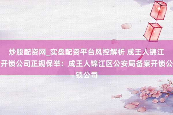 炒股配资网_实盘配资平台风控解析 成王人锦江区开锁公司正规保举：成王人锦江区公安局备案开锁公司