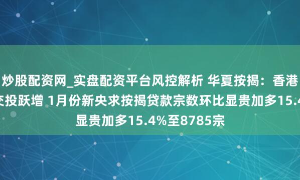 炒股配资网_实盘配资平台风控解析 华夏按揭：香港楼市现旺势交投跃增 1月份新央求按揭贷款宗数环比显贵加多15.4%至8785宗