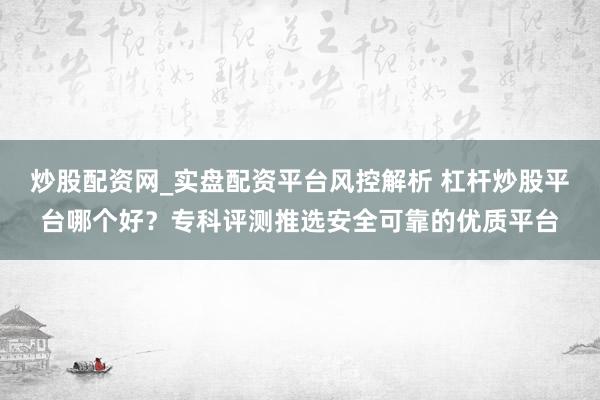 炒股配资网_实盘配资平台风控解析 杠杆炒股平台哪个好？专科评测推选安全可靠的优质平台