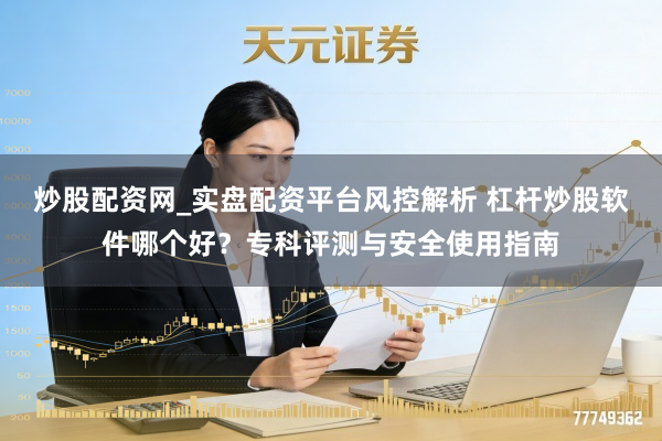 炒股配资网_实盘配资平台风控解析 杠杆炒股软件哪个好？专科评测与安全使用指南
