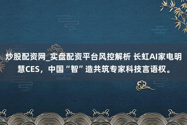 炒股配资网_实盘配资平台风控解析 长虹AI家电明慧CES，中国“智”造共筑专家科技言语权。