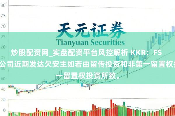 炒股配资网_实盘配资平台风控解析 KKR：FS KKR老本公司近期发达欠安主如若由留传投资和非第一留置权投资所致。