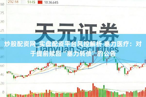 炒股配资网_实盘配资平台风控解析 塞力医疗:对于提前赎回“塞力转债”的公告