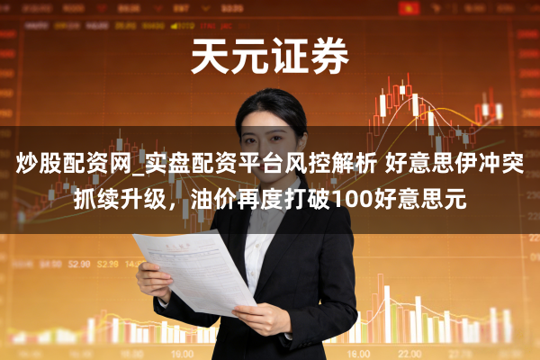 炒股配资网_实盘配资平台风控解析 好意思伊冲突抓续升级，油价再度打破100好意思元