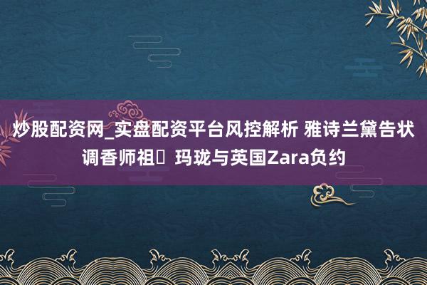炒股配资网_实盘配资平台风控解析 雅诗兰黛告状调香师祖・玛珑与英国Zara负约