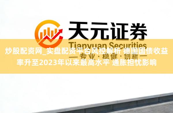 炒股配资网_实盘配资平台风控解析 德国国债收益率升至2023年以来最高水平 通胀担忧影响