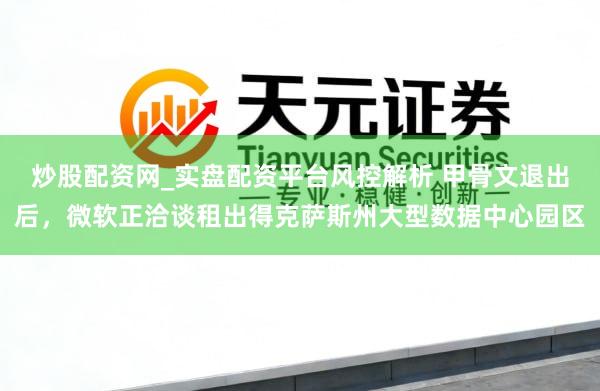 炒股配资网_实盘配资平台风控解析 甲骨文退出后,微软正洽谈租出得克萨斯州大型数据中心园区