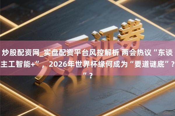 炒股配资网_实盘配资平台风控解析 两会热议“东谈主工智能+”，2026年世界杯缘何成为“要道谜底”？