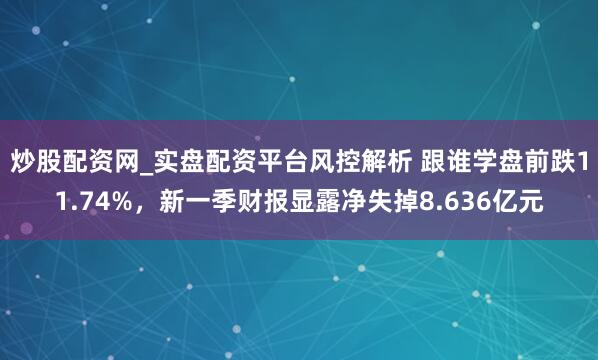 炒股配资网_实盘配资平台风控解析 跟谁学盘前跌11.74%,新一季财报显露净失掉8.636亿元