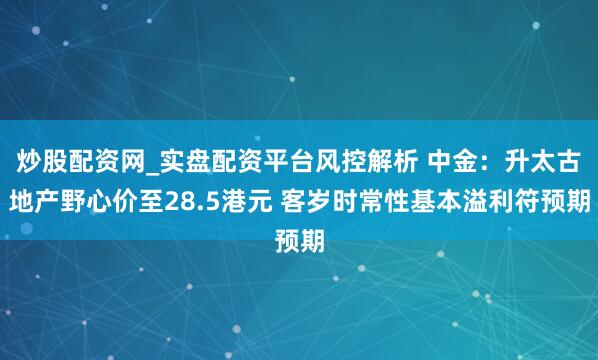 炒股配资网_实盘配资平台风控解析 中金：升太古地产野心价至28.5港元 客岁时常性基本溢利符预期