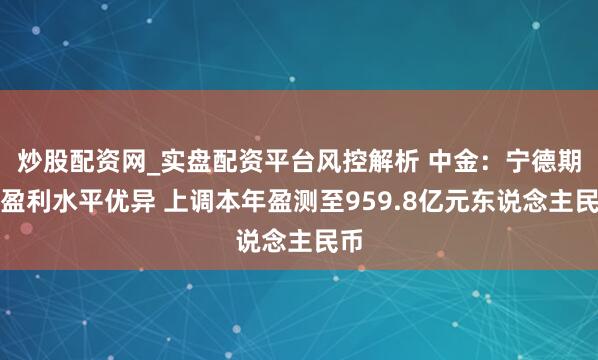 炒股配资网_实盘配资平台风控解析 中金：宁德期间盈利水平优异 上调本年盈测至959.8亿元东说念主民币