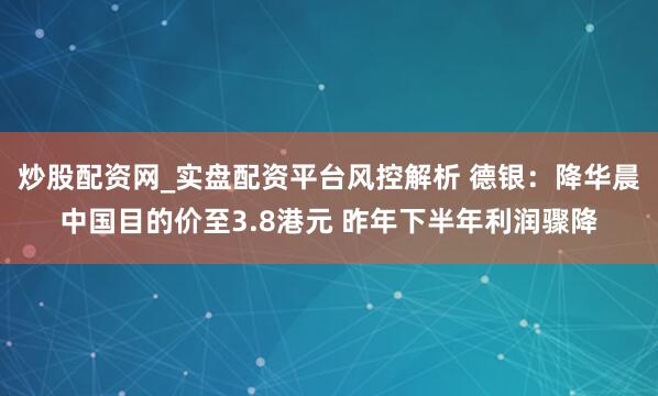 炒股配资网_实盘配资平台风控解析 德银：降华晨中国目的价至3.8港元 昨年下半年利润骤降