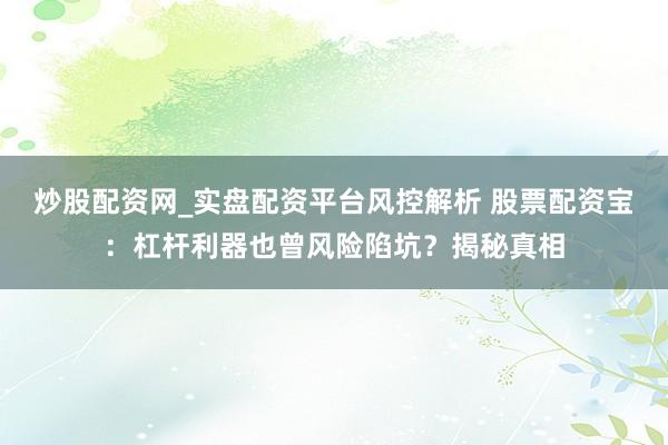 炒股配资网_实盘配资平台风控解析 股票配资宝：杠杆利器也曾风险陷坑？揭秘真相