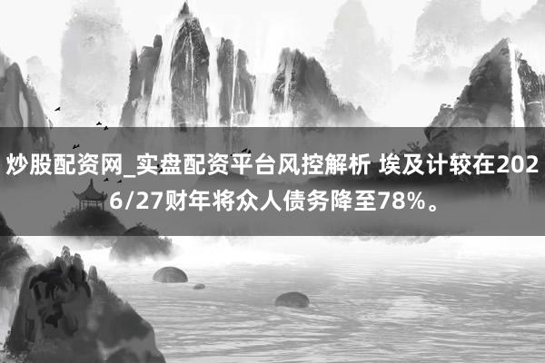 炒股配资网_实盘配资平台风控解析 埃及计较在2026/27财年将众人债务降至78%。