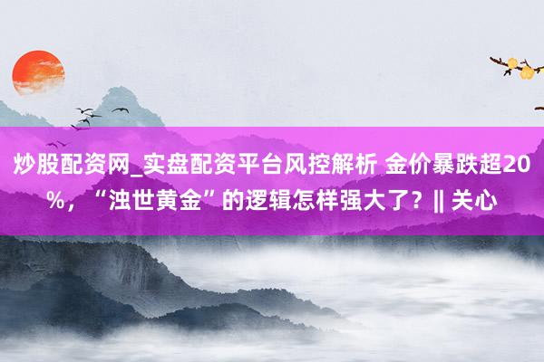 炒股配资网_实盘配资平台风控解析 金价暴跌超20%,“浊世黄金”的逻辑怎样强大了?|| 关心