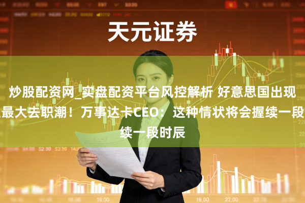 炒股配资网_实盘配资平台风控解析 好意思国出现史上最大去职潮！万事达卡CEO：这种情状将会握续一段时辰