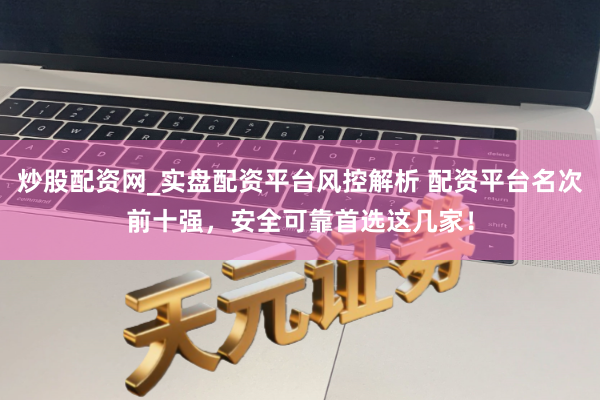 炒股配资网_实盘配资平台风控解析 配资平台名次前十强，安全可靠首选这几家！