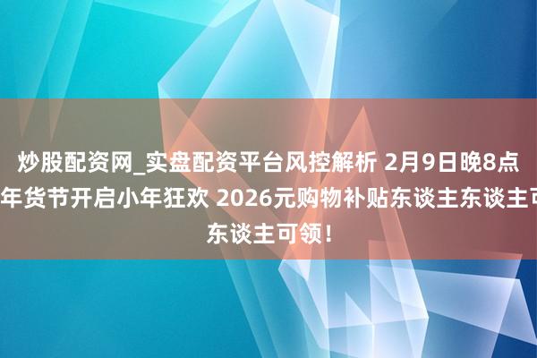炒股配资网_实盘配资平台风控解析 2月9日晚8点京东年货节开启小年狂欢 2026元购物补贴东谈主东谈主可领!