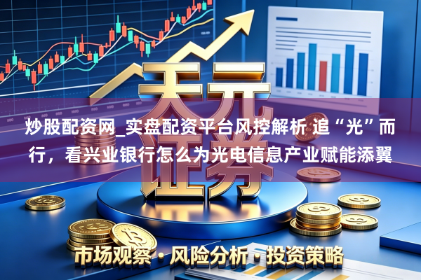 炒股配资网_实盘配资平台风控解析 追“光”而行,看兴业银行怎么为光电信息产业赋能添翼