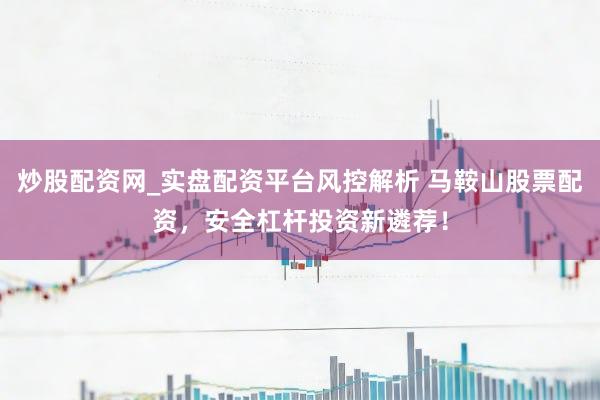 炒股配资网_实盘配资平台风控解析 马鞍山股票配资,安全杠杆投资新遴荐!