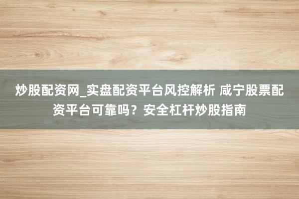 炒股配资网_实盘配资平台风控解析 咸宁股票配资平台可靠吗？安全杠杆炒股指南