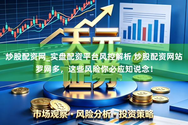 炒股配资网_实盘配资平台风控解析 炒股配资网站罗网多，这些风险你必应知说念！