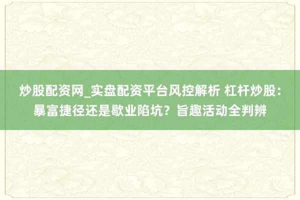 炒股配资网_实盘配资平台风控解析 杠杆炒股：暴富捷径还是歇业陷坑？旨趣活动全判辨