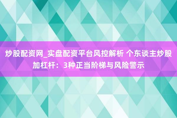 炒股配资网_实盘配资平台风控解析 个东谈主炒股加杠杆：3种正当阶梯与风险警示