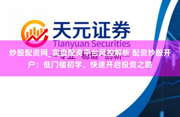 炒股配资网_实盘配资平台风控解析 配资炒股开户：低门槛初学，快速开启投资之路