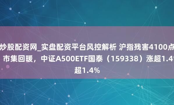炒股配资网_实盘配资平台风控解析 沪指残害4100点，市集回暖，中证A500ETF国泰（159338）涨超1.4%
