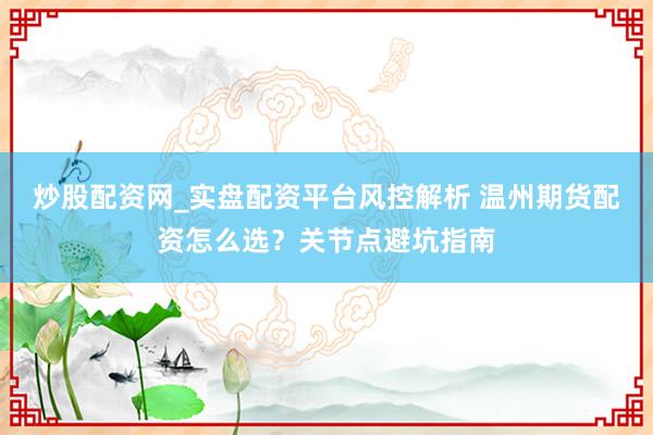 炒股配资网_实盘配资平台风控解析 温州期货配资怎么选？关节点避坑指南