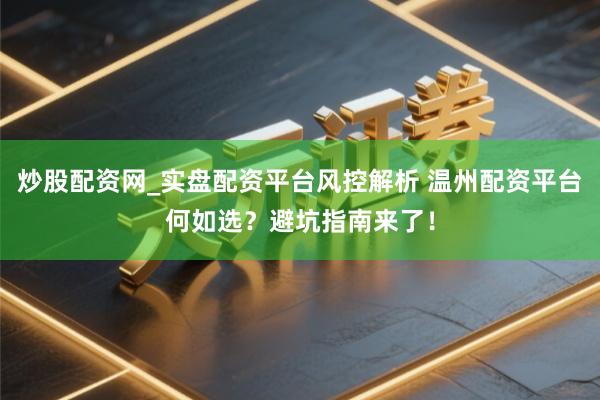 炒股配资网_实盘配资平台风控解析 温州配资平台何如选？避坑指南来了！