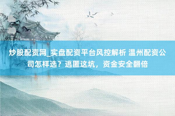 炒股配资网_实盘配资平台风控解析 温州配资公司怎样选？逃匿这坑，资金安全翻倍
