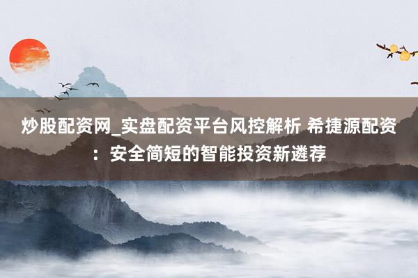 炒股配资网_实盘配资平台风控解析 希捷源配资：安全简短的智能投资新遴荐