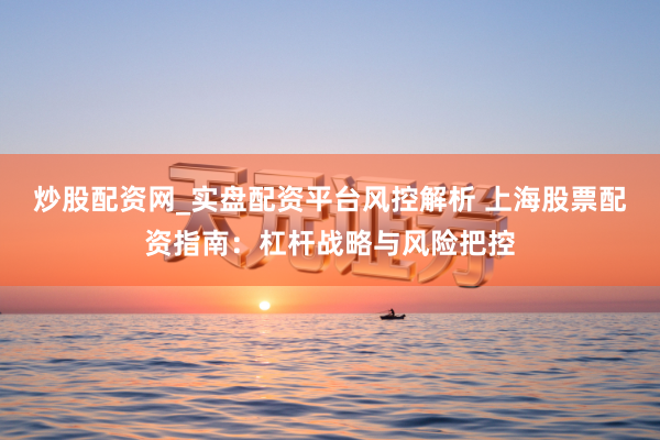 炒股配资网_实盘配资平台风控解析 上海股票配资指南：杠杆战略与风险把控