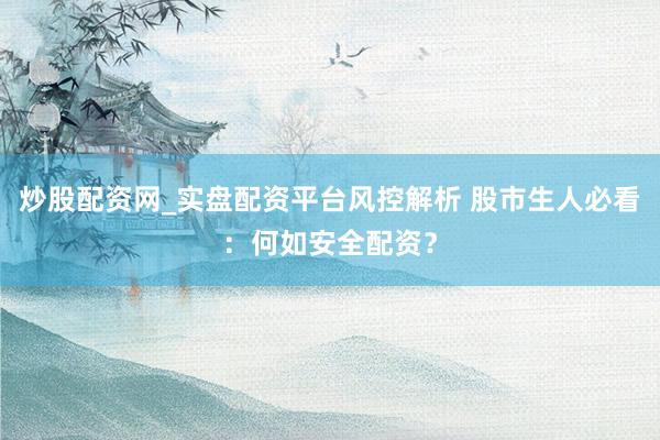 炒股配资网_实盘配资平台风控解析 股市生人必看：何如安全配资？