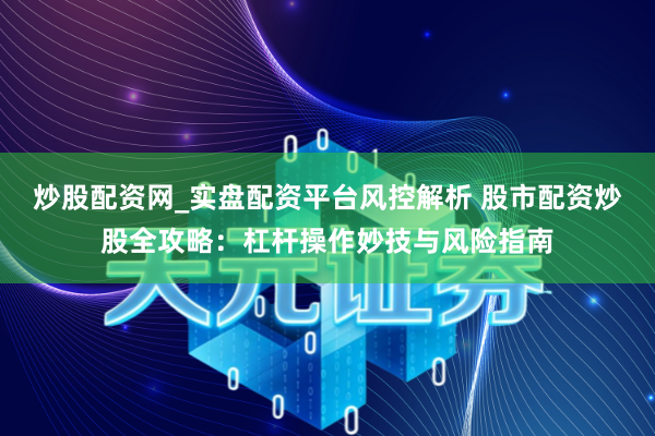 炒股配资网_实盘配资平台风控解析 股市配资炒股全攻略：杠杆操作妙技与风险指南