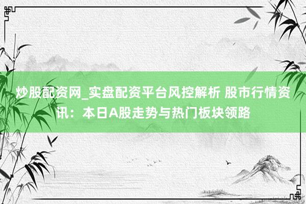 炒股配资网_实盘配资平台风控解析 股市行情资讯：本日A股走势与热门板块领路