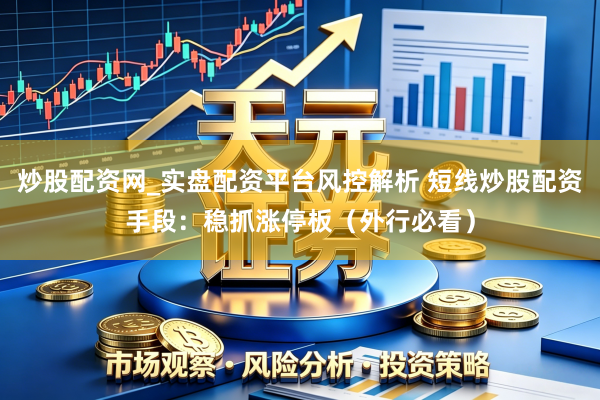 炒股配资网_实盘配资平台风控解析 短线炒股配资手段：稳抓涨停板（外行必看）