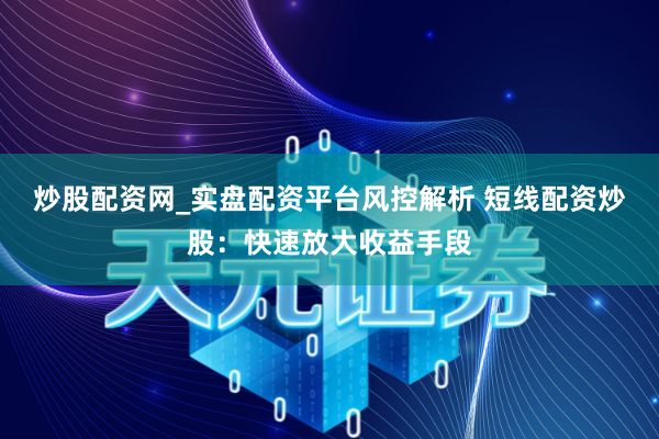 炒股配资网_实盘配资平台风控解析 短线配资炒股：快速放大收益手段