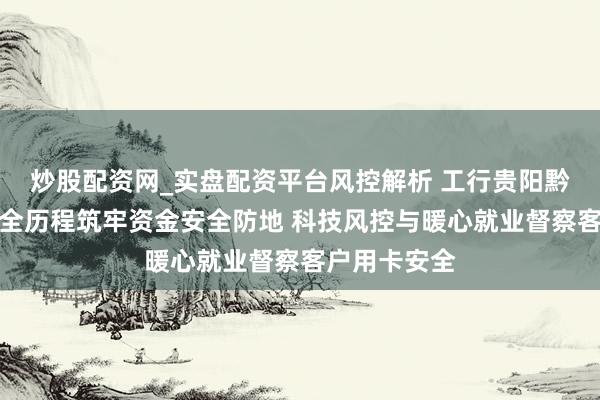 炒股配资网_实盘配资平台风控解析 工行贵阳黔灵山路支行全历程筑牢资金安全防地 科技风控与暖心就业督察客户用卡安全