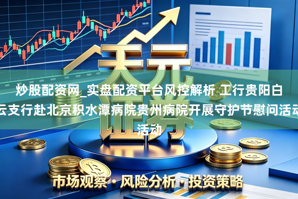 炒股配资网_实盘配资平台风控解析 工行贵阳白云支行赴北京积水潭病院贵州病院开展守护节慰问活动