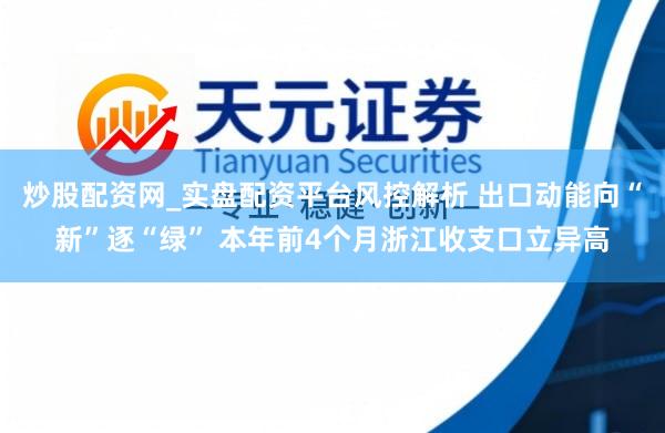 炒股配资网_实盘配资平台风控解析 出口动能向“新”逐“绿” 本年前4个月浙江收支口立异高