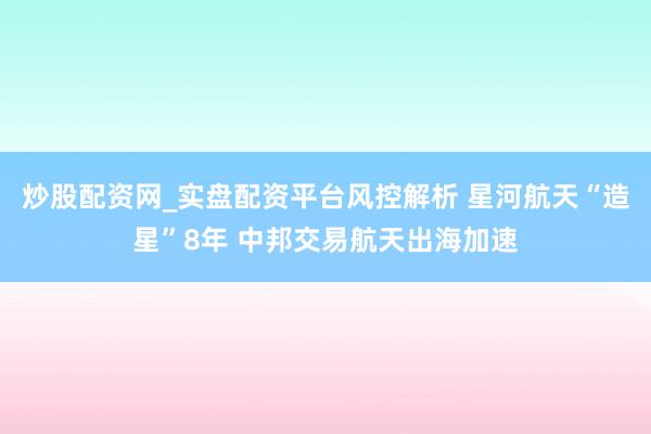 炒股配资网_实盘配资平台风控解析 星河航天“造星”8年 中邦交易航天出海加速