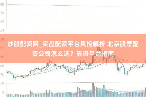 炒股配资网_实盘配资平台风控解析 北京股票配资公司怎么选？靠谱平台指南