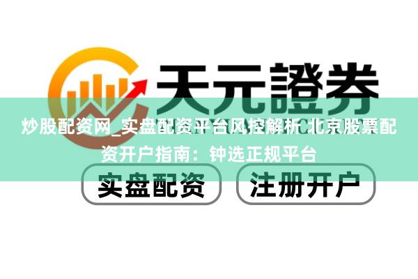 炒股配资网_实盘配资平台风控解析 北京股票配资开户指南：钟选正规平台