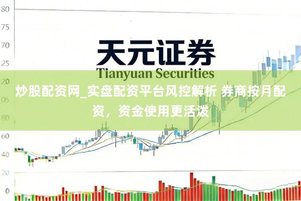 炒股配资网_实盘配资平台风控解析 券商按月配资，资金使用更活泼